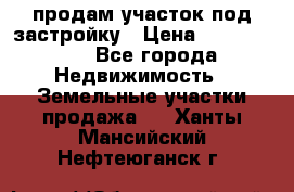 продам участок под застройку › Цена ­ 2 600 000 - Все города Недвижимость » Земельные участки продажа   . Ханты-Мансийский,Нефтеюганск г.